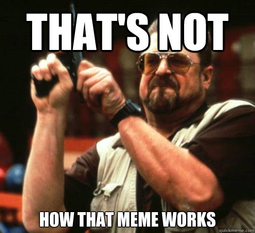 that's not how that meme works - that's not how that meme works  Am I The Only One Around Here
