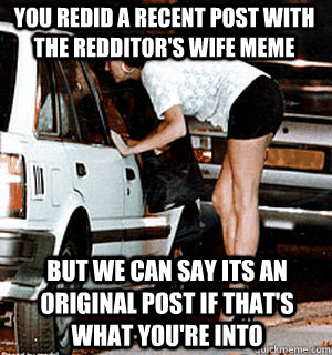 You redid a recent post with the redditor's wife meme    But we can say its an original post if that's what you're into  Karma Whore