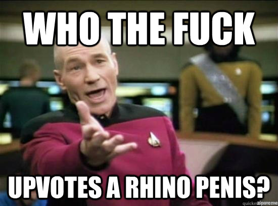 Who the fuck upvotes a rhino penis?  Annoyed Picard HD