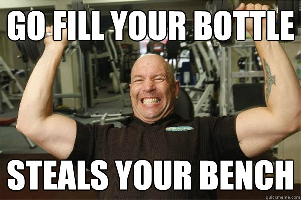 Go Fill your bottle Steals your bench - Go Fill your bottle Steals your bench  Scumbag Gym Guy