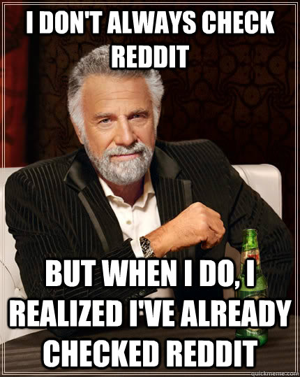 I don't always check reddit but when I do, I realized I've already checked reddit  The Most Interesting Man In The World