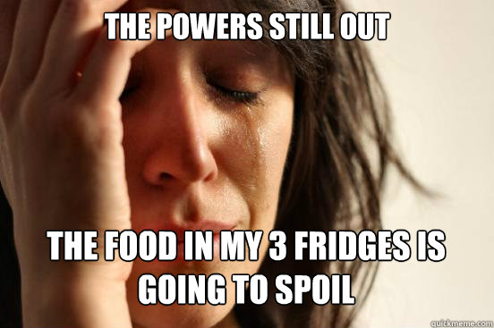 the powers still out
 the food in my 3 fridges is going to spoil Caption 3 goes here  First World Problems