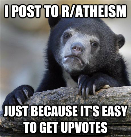 I post to r/atheism just because it's easy to get upvotes  Confession Bear