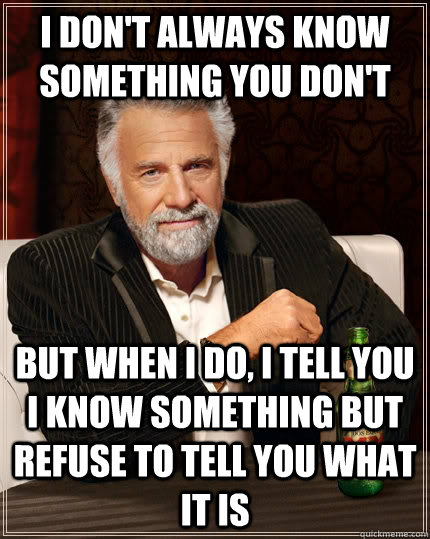 I don't always know something you don't but when I do, I tell you I know something but refuse to tell you what it is - I don't always know something you don't but when I do, I tell you I know something but refuse to tell you what it is  The Most Interesting Man In The World