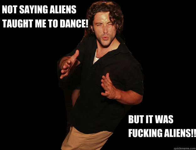 Not saying aliens  taught me to dance! But it was fucking aliens!! - Not saying aliens  taught me to dance! But it was fucking aliens!!  Dancing Nibs