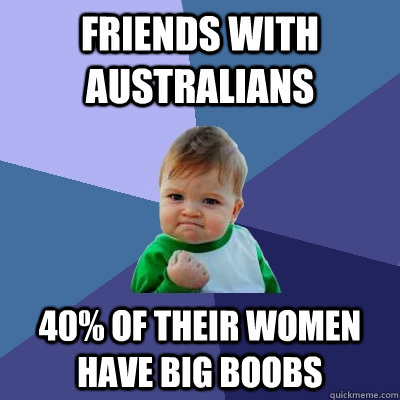 Friends with Australians 40% of their women have big boobs - Friends with Australians 40% of their women have big boobs  Success Kid