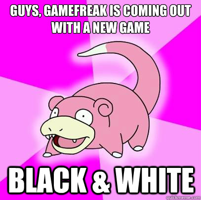 Guys, gamefreak is coming out with a new game Black & White  Slowpoke