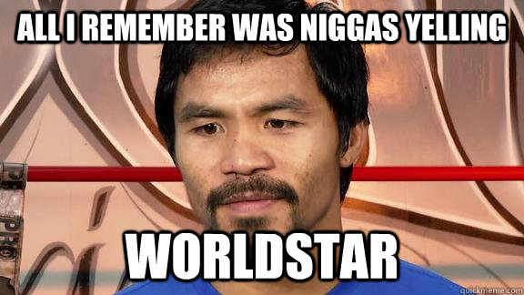 All i remember was niggas yelling Worldstar - All i remember was niggas yelling Worldstar  manny pacquiao