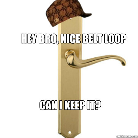 Hey bro, nice belt loop Can i keep it?  Scumbag Door handle