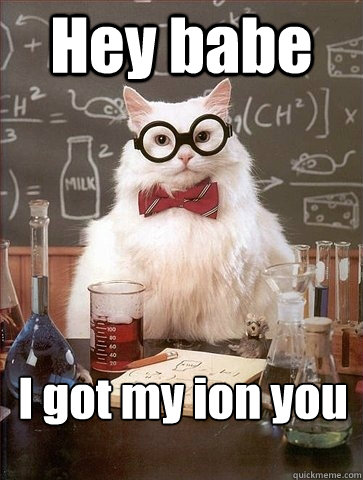 Hey babe I got my ion you - Hey babe I got my ion you  Chemistry Cat