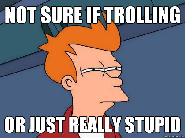 not sure if trolling  or just really stupid  Futurama Fry
