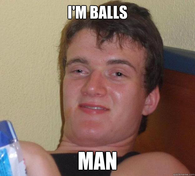 I'm balls man  10 Guy