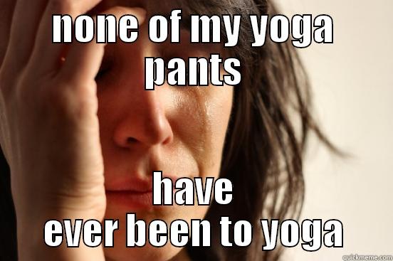 NONE OF MY YOGA PANTS HAVE EVER BEEN TO YOGA First World Problems