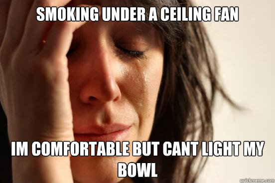 Smoking under a ceiling fan im comfortable but cant light my bowl  First World Problems