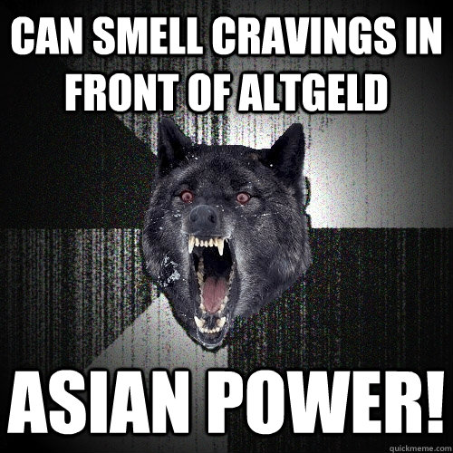 can smell cravings in front of altgeld Asian power!  Insanity Wolf