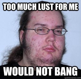 Too much lust for me Would not bang  neckbeard