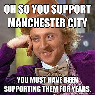 Oh so you support Manchester City You must have been supporting them for years.  Condescending Wonka