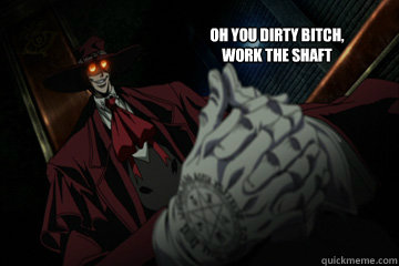 Oh you dirty Bitch,
work the shaft - Oh you dirty Bitch,
work the shaft  Misc