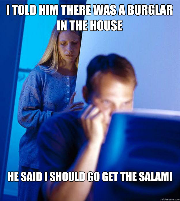 I told him there was a burglar in the house  He said i should go get the salami   Redditors Wife