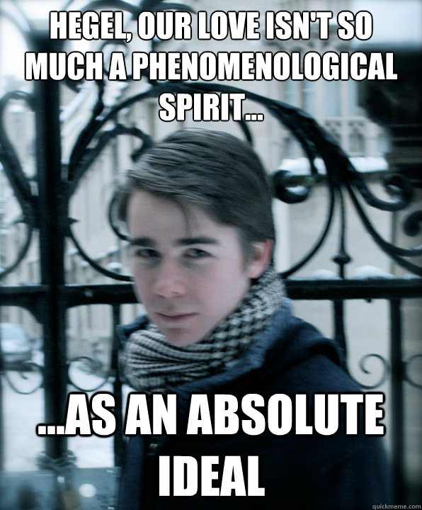 Hegel, our love isn't so much a phenomenological spirit...
 ...as an absolute ideal - Hegel, our love isn't so much a phenomenological spirit...
 ...as an absolute ideal  Hey Girl Dan