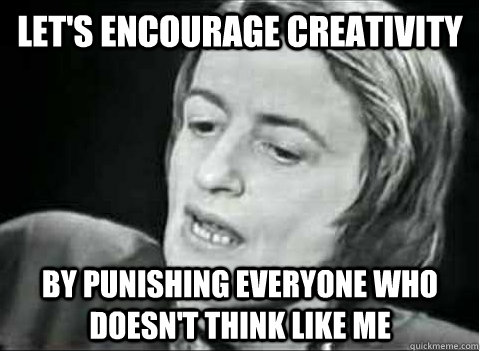 let's encourage creativity by punishing everyone who doesn't think like me - let's encourage creativity by punishing everyone who doesn't think like me  Ayn Rand Irony