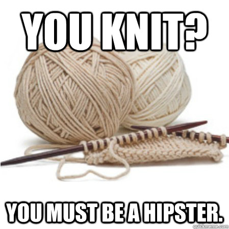 You knit? You must be a hipster.  