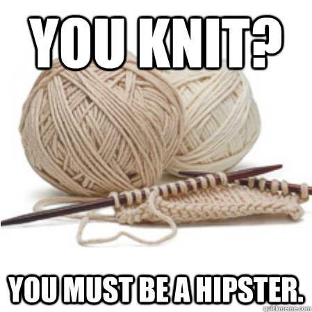 You knit? You must be a hipster.  Knitting Problems