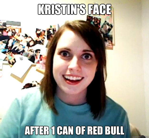 Kristin's face after 1 can of red bull  Overly Attached Girlfriend