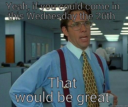 YEAH, IF YOU COULD COME IN THIS WEDNESDAY THE 26TH  THAT WOULD BE GREAT Office Space Lumbergh