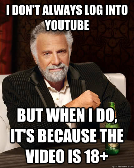 I don't always log into Youtube but when I do, It's because the video is 18+  The Most Interesting Man In The World