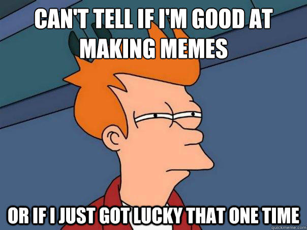 can't tell if i'm good at making memes or if i just got lucky that one time - can't tell if i'm good at making memes or if i just got lucky that one time  Futurama Fry