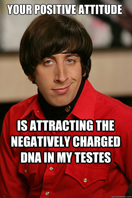 Your positive attitude is attracting the negatively charged DNA in my testes - Your positive attitude is attracting the negatively charged DNA in my testes  Pickup Line Scientist