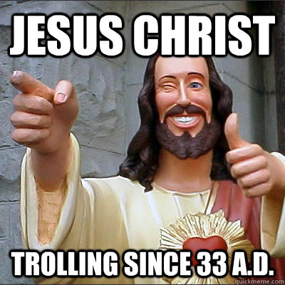 Jesus Christ Trolling since 33 A.D.  Jesus is a troll