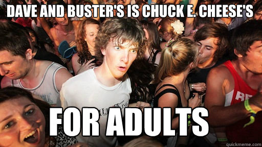 Dave and Buster's is Chuck e. Cheese's For adults  Sudden Clarity Clarence