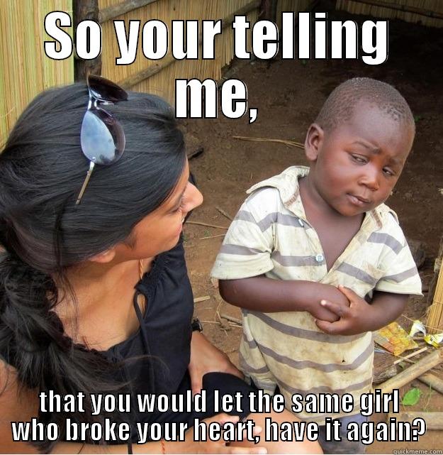 SO YOUR TELLING ME, THAT YOU WOULD LET THE SAME GIRL WHO BROKE YOUR HEART, HAVE IT AGAIN? Skeptical Third World Kid