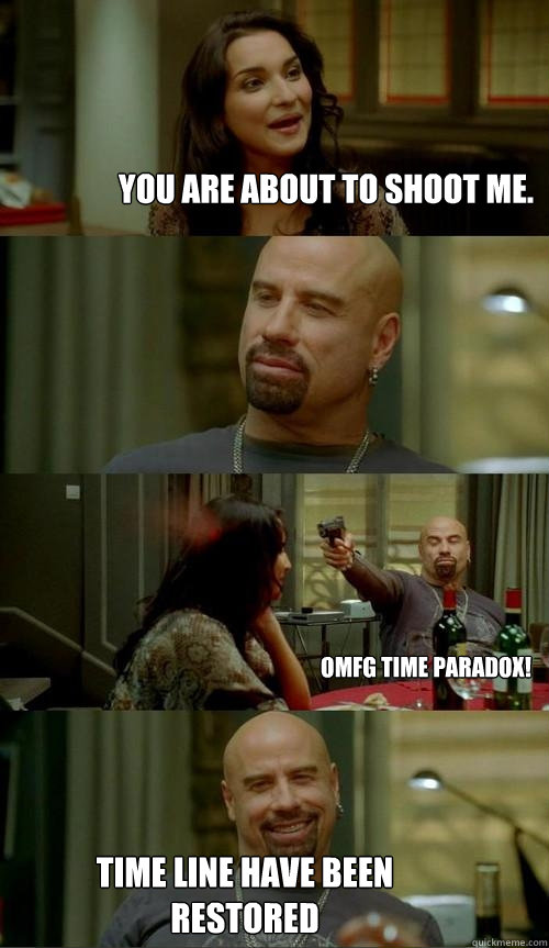 You are about to shoot me. Time line have been restored  OMFG TIME PARADOX!  Skinhead John