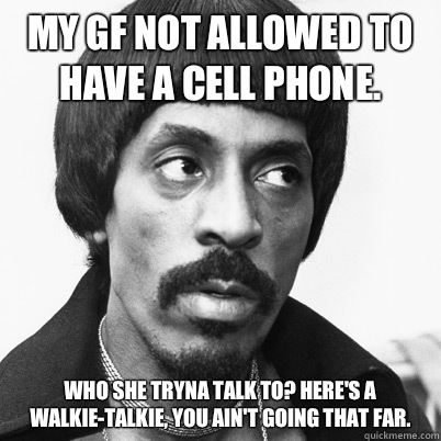  My gf not allowed to have a cell phone.  Who she tryna talk to? Here's a walkie-talkie, you ain't going that far.  