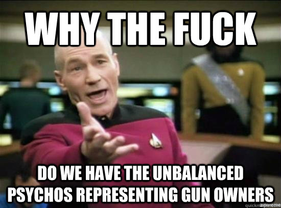 Why the fuck do we have the unbalanced psychos representing gun owners  Annoyed Picard HD