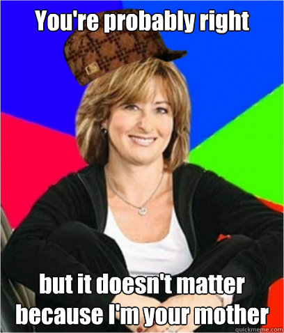 You're probably right

 but it doesn't matter because I'm your mother  Scumbag mom