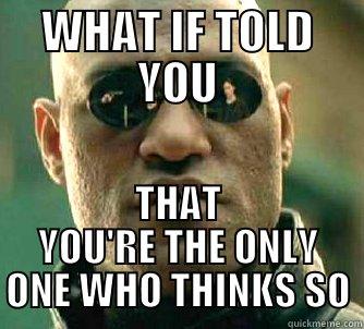 WHAT IF TOLD YOU THAT YOU'RE THE ONLY ONE WHO THINKS SO Matrix Morpheus