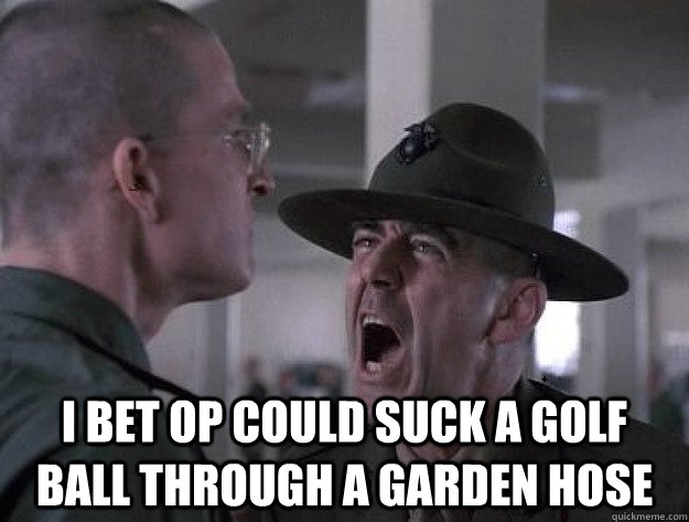  I bet op could suck a golf ball through a garden hose -  I bet op could suck a golf ball through a garden hose  Drill Sergeant Nasty
