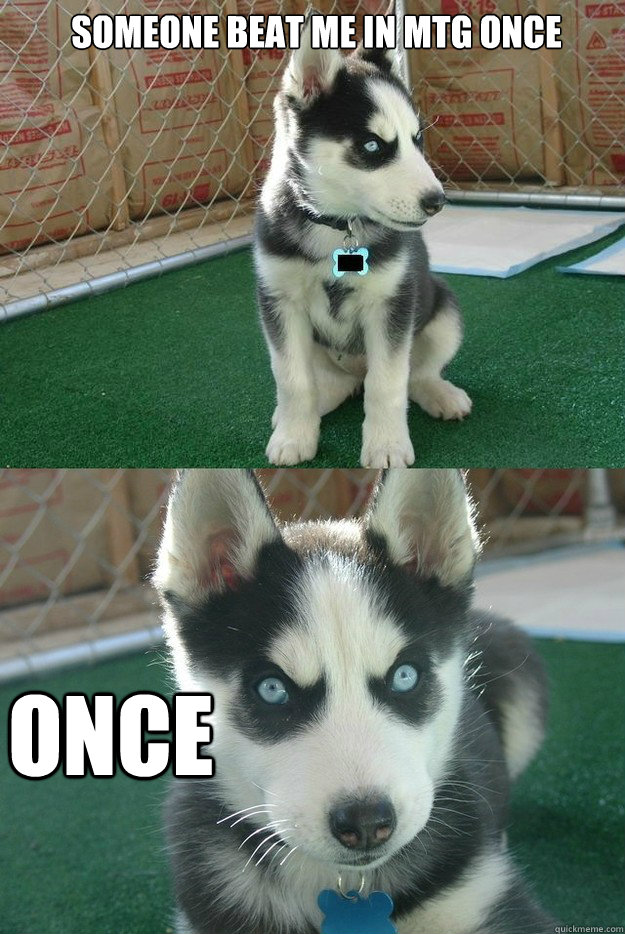 Someone beat me in MTG once once  Insanity puppy