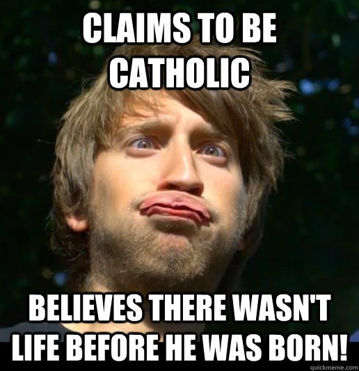 Claims To be catholic believes there wasn't life before he was born!   