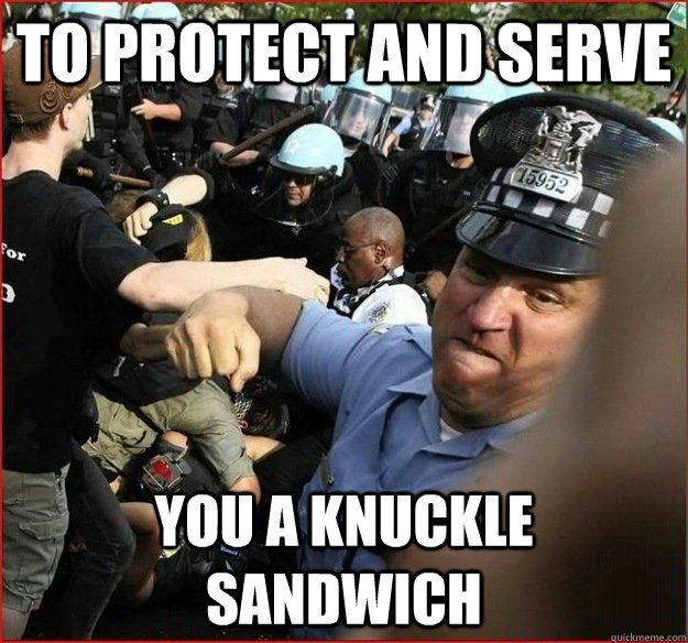 To Protect and Serve you a knuckle sandwich - To Protect and Serve you a knuckle sandwich  Police Brutality Champion
