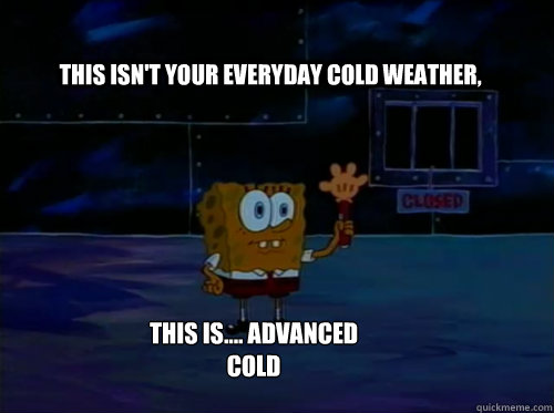 this isn't your everyday cold weather, this is.... advanced cold  Spongebob darkness
