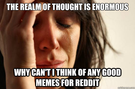 The realm of thought is enormous  why can't i think of any good memes for reddit  First World Problems