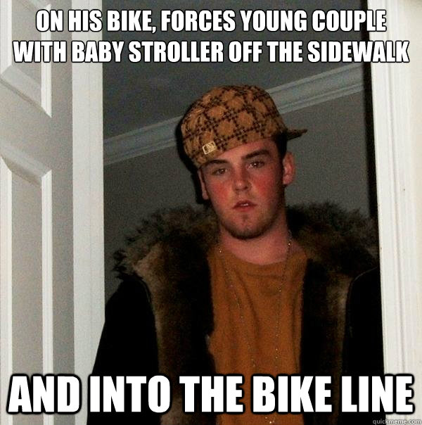 on his bike, forces young couple with baby stroller off the sidewalk and into the bike line - on his bike, forces young couple with baby stroller off the sidewalk and into the bike line  Scumbag Steve