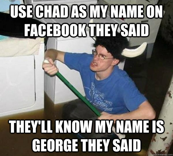 use chad as my name on facebook they said they'll know my name is george they said  They said