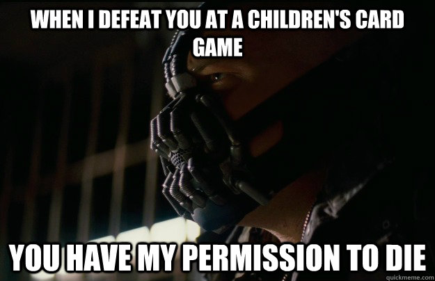 when i defeat you at a children's card game you have my permission to die  