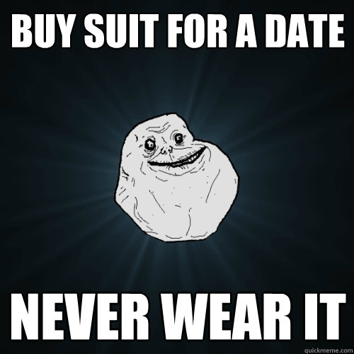 buy suit for a date never wear it  Forever Alone